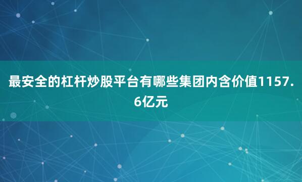 最安全的杠杆炒股平台有哪些集团内含价值1157.6亿元