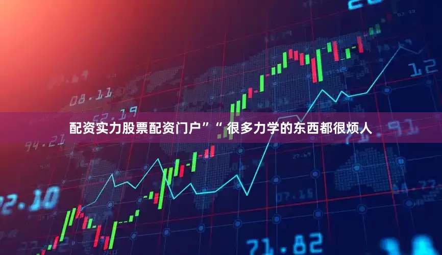配资实力股票配资门户”“ 很多力学的东西都很烦人