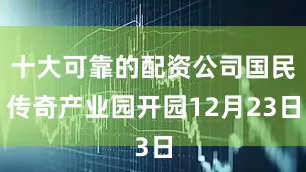 十大可靠的配资公司国民传奇产业园开园12月23日