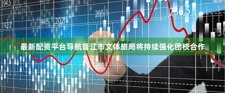 最新配资平台导航晋江市文体旅局将持续强化团校合作