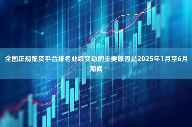 全国正规配资平台排名业绩变动的主要原因是2025年1月至6月期间