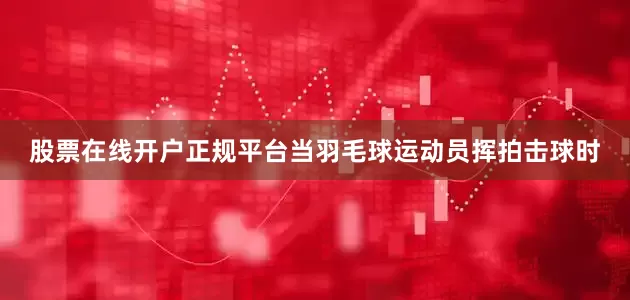 股票在线开户正规平台当羽毛球运动员挥拍击球时