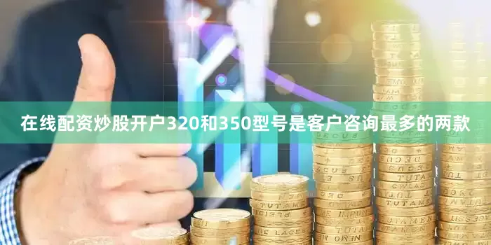 在线配资炒股开户320和350型号是客户咨询最多的两款