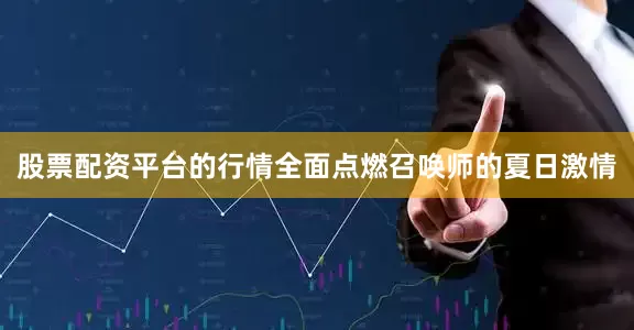 股票配资平台的行情全面点燃召唤师的夏日激情