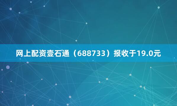 网上配资壹石通（688733）报收于19.0元
