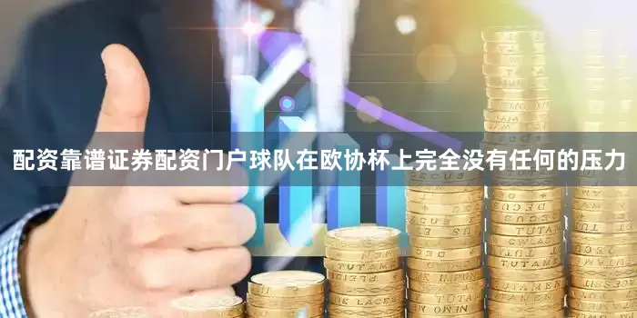 配资靠谱证券配资门户球队在欧协杯上完全没有任何的压力