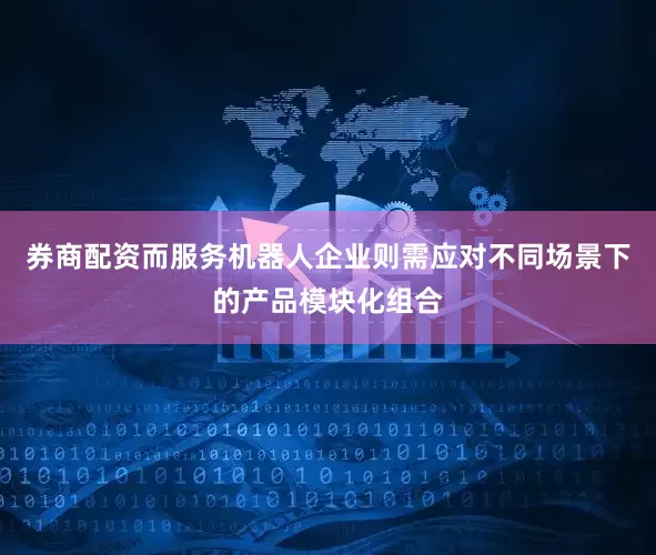 券商配资而服务机器人企业则需应对不同场景下的产品模块化组合