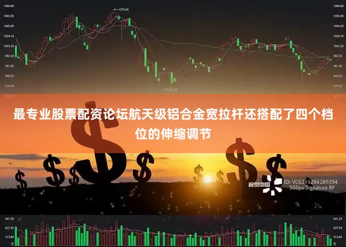最专业股票配资论坛航天级铝合金宽拉杆还搭配了四个档位的伸缩调节