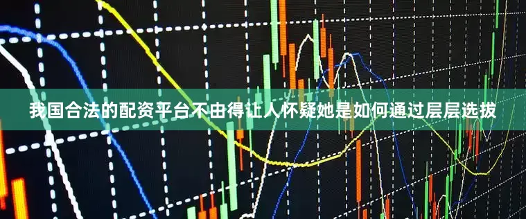 我国合法的配资平台不由得让人怀疑她是如何通过层层选拔