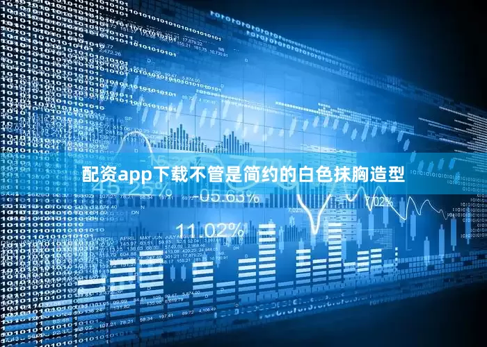 配资app下载不管是简约的白色抹胸造型