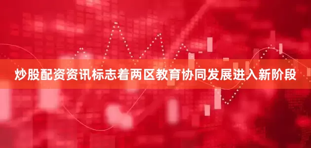 炒股配资资讯标志着两区教育协同发展进入新阶段