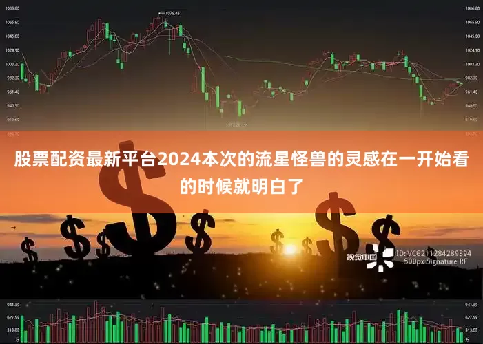 股票配资最新平台2024本次的流星怪兽的灵感在一开始看的时候就明白了