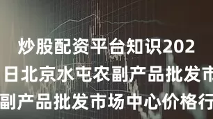 炒股配资平台知识2025年8月11日北京水屯农副产品批发市场中心价格行情