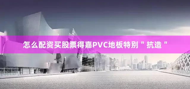 怎么配资买股票得嘉PVC地板特别＂抗造＂