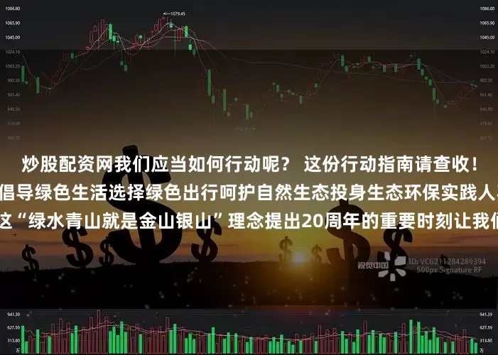 炒股配资网我们应当如何行动呢？ 这份行动指南请查收！树立环保意识践行垃圾分类倡导绿色生活选择绿色出行呵护自然生态投身生态环保实践人不负青山 青山定不负人在这“绿水青山就是金山银山”理念提出20周年的重要时刻让我们即刻行动从点滴做起把生态文明理念融入日常让绿色成为发展最动人的底色！来源：文明一号发布于：北京市