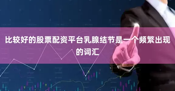 比较好的股票配资平台乳腺结节是一个频繁出现的词汇