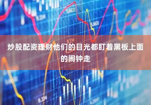炒股配资理财他们的目光都盯着黑板上面的闹钟走
