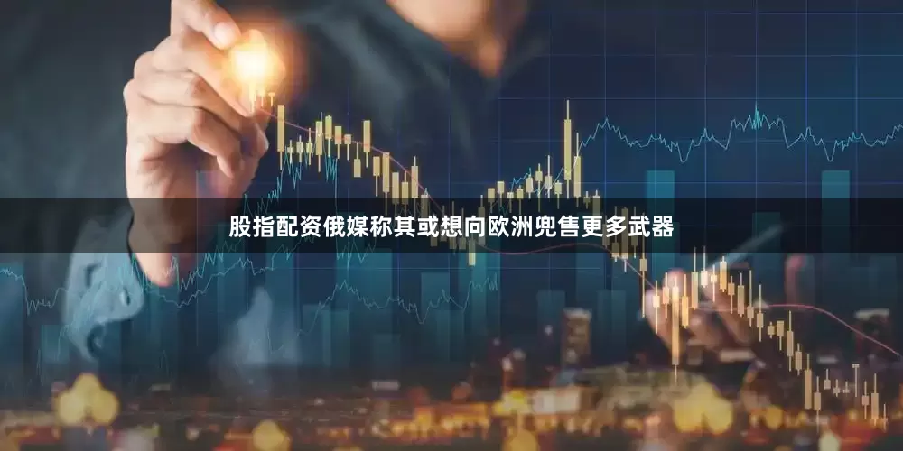 股指配资俄媒称其或想向欧洲兜售更多武器