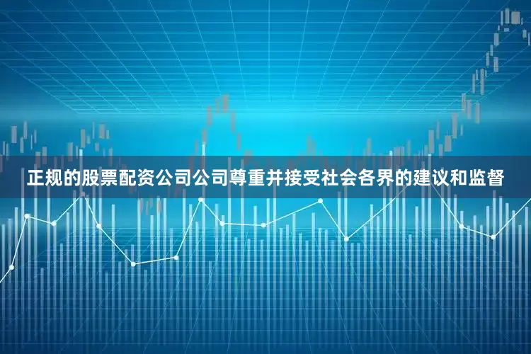 正规的股票配资公司公司尊重并接受社会各界的建议和监督