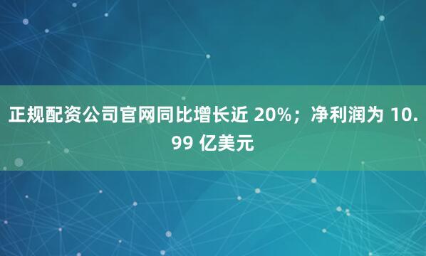 正规配资公司官网同比增长近 20%；净利润为 10.99 亿美元