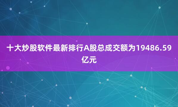 十大炒股软件最新排行A股总成交额为19486.59亿元