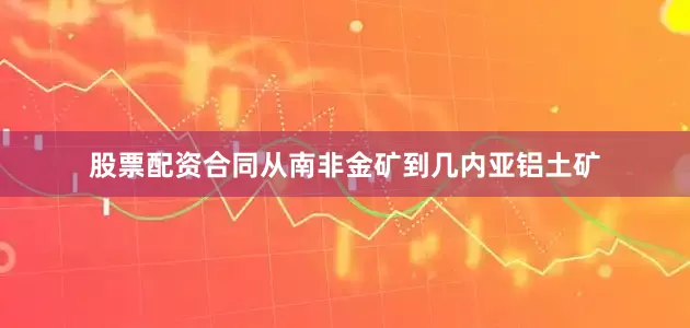 股票配资合同从南非金矿到几内亚铝土矿