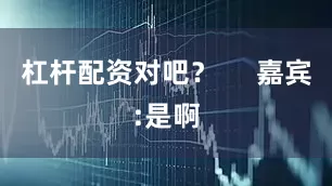 杠杆配资对吧？     嘉宾:是啊